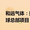 和远气体：拟22亿元投建电子气体中心及全球总部项目