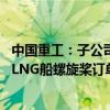 中国重工：子公司大连船推中标18艘全球最大27.1万立方米LNG船螺旋桨订单