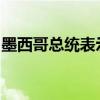 墨西哥总统表示“暂停”与美国驻墨使馆关系