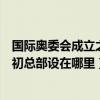 国际奥委会成立之初总部设在哪座城市（国际奥委会成立之初总部设在哪里）