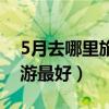 5月去哪里旅游最好国内攻略（5月去哪里旅游最好）