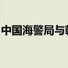 中国海警局与韩国海洋警察厅举行工作级会谈