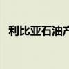 利比亚石油产量据悉已降至不足60万桶/日