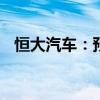 恒大汽车：预期上半年净亏损202.54亿元