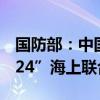 国防部：中国与新加坡将举行“中新合作-2024”海上联合演习