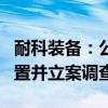 耐科装备：公司实际控制人之一、董事长被留置并立案调查