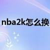 nba2k怎么换自己位置（nba2k怎么换位置）