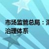 市场监管总局：深化协同监管 建立健全平台经济监管规则和治理体系