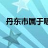 丹东市属于哪个省会（丹东市属于哪个省）