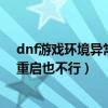 dnf游戏环境异常重启也不行怎么回事（dnf游戏环境异常重启也不行）