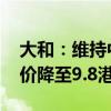 大和：维持中升控股“跑赢大市”评级 目标价降至9.8港元