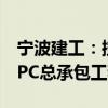 宁波建工：控股子公司中标军民融合产业园EPC总承包工程