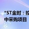 *ST金时：控股子公司中标储能组部件规模集中采购项目