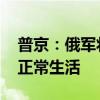 普京：俄军将尽全力打击乌军 恢复边境地区正常生活