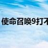 使命召唤9打不开没反应（使命召唤9打不开）