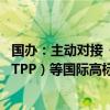 国办：主动对接《全面与进步跨太平洋伙伴关系协定》（CPTPP）等国际高标准经贸规则 深化国内服务贸易领域改革