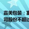 嘉美包装：富新投资和中凯投资拟合计减持公司股份不超过1%