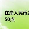 在岸人民币兑美元较上一交易日夜盘收盘跌250点