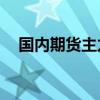 国内期货主力合约多数下跌 玻璃跌超4%