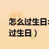 怎么过生日:过生日有哪些讲究和忌讳（怎么过生日）