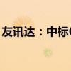 友讯达：中标6526.63万元国家电网采购项目