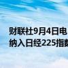 财联社9月4日电，良品计划和NOMURA RESEARCH将被纳入日经225指数。