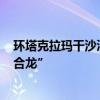 环塔克拉玛干沙漠285公里绿色防护带“缺口”有望年内“合龙”