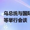 乌总统与国际原子能机构总干事就加强核安全等举行会谈