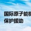 国际原子能机构说将加强对乌克兰能源设施的保护援助