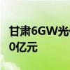 甘肃6GW光伏风电项目全面启动 总投资约300亿元