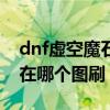 dnf虚空魔石碎片在哪里合成（dnf虚空魔石在哪个图刷）