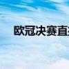 欧冠决赛直播回放（欧冠决赛直播频道）