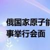 俄国家原子能公司总裁同国际原子能机构总干事举行会面