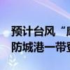 预计台风“摩羯”7日中午前后在越南广宁到防城港一带登陆