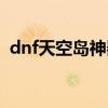 dnf天空岛神器有哪些（dnf天空岛在哪里）