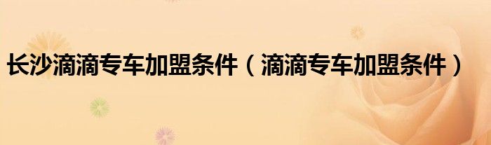 长沙加入滴滴运营需要什么条件（长沙专车滴滴收费标准）