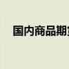 国内商品期货多数收跌 集运欧线跌超8%