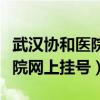 武汉协和医院网上挂号预约流程（武汉协和医院网上挂号）