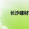 长沙建材市场哪里便宜（长沙建材）