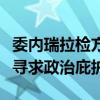 委内瑞拉检方称委反对派领导人获准赴西班牙寻求政治庇护