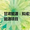 甘肃能源：拟成立合资公司投资建设武威民勤100万千瓦新能源项目