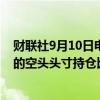 财联社9月10日电，港交所文件显示，摩根大通在药明康德的空头头寸持仓比例于9月4日从1.79%上升至2.31%。