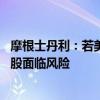 摩根士丹利：若美联储大幅降息 套利交易进一步平仓或令美股面临风险