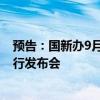 预告：国新办9月14日就2024年8月份国民经济运行情况举行发布会