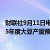 财联社9月11日电，咨询公司AgResource称，巴西2024/25年度大豆产量预计为1.6405亿吨。