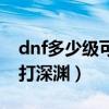 dnf多少级可以打深渊怪物（dnf多少级可以打深渊）