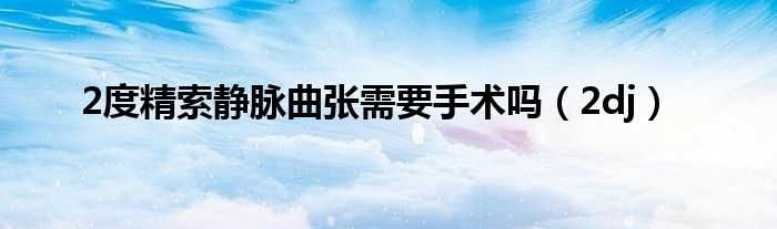 精索静脉曲张2度需要手术吗（精索静脉2度曲张）