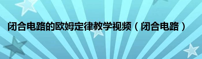 闭合电路欧姆定律电路分析（闭合电路欧姆定律的应用教程视频）