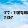 辽宁：对国有闲置存量厂房租赁期较长的 可予以1年以上租金减免