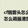 cf烟雾头怎么调最清楚win10网吧（cf烟雾头怎么调最清楚win7）